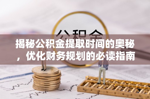 安宁揭秘公积金提取时间的奥秘，优化财务规划的必读指南