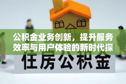 安宁公积金业务创新，提升服务效率与用户体验的新时代探索
