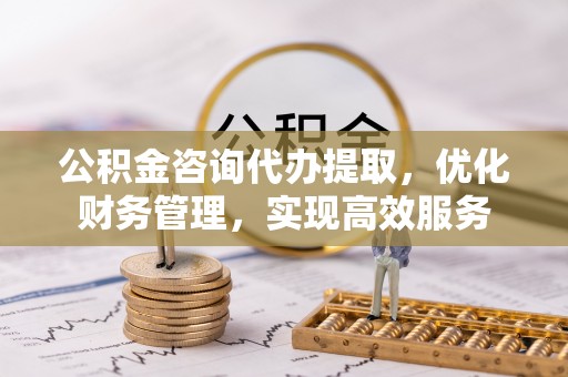 安宁公积金咨询代办提取，优化财务管理，实现高效服务