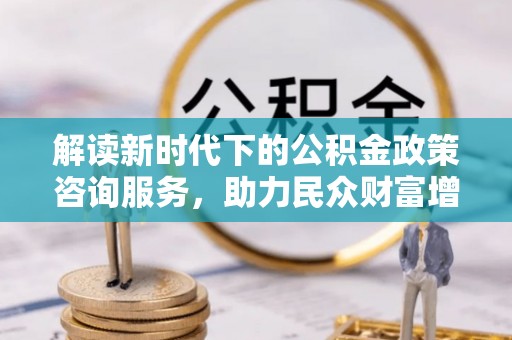 安宁解读新时代下的公积金政策咨询服务，助力民众财富增值与安居梦想