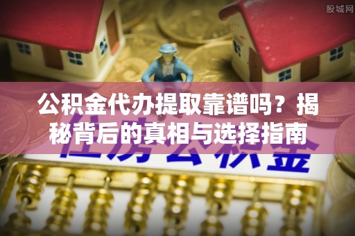安宁公积金代办提取靠谱吗？揭秘背后的真相与选择指南