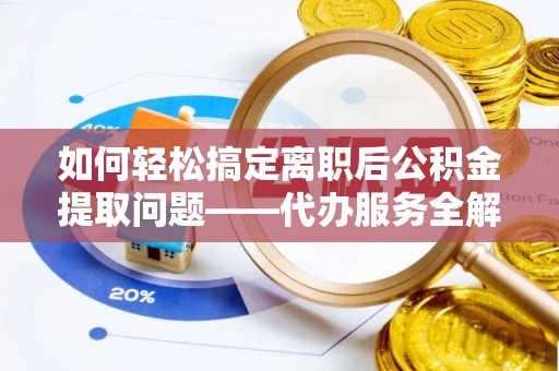 安宁如何轻松搞定离职后公积金提取问题——代办服务全解析