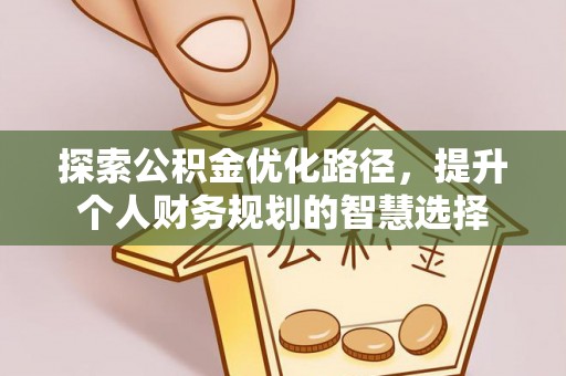 安宁探索公积金优化路径，提升个人财务规划的智慧选择