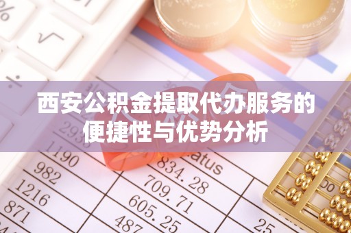 安宁西安公积金提取代办服务的便捷性与优势分析