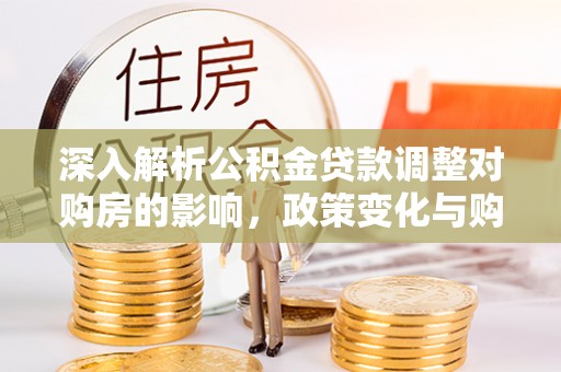 安宁深入解析公积金贷款调整对购房的影响，政策变化与购房者选择