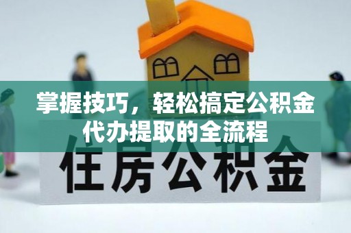 安宁掌握技巧，轻松搞定公积金代办提取的全流程