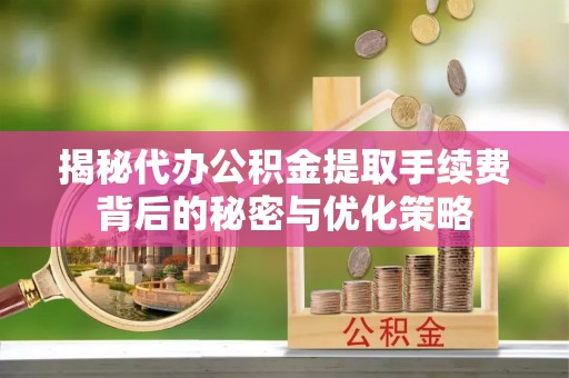 安宁揭秘代办公积金提取手续费背后的秘密与优化策略
