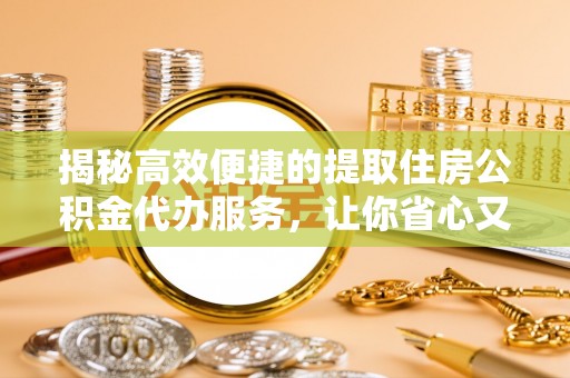 安宁揭秘高效便捷的提取住房公积金代办服务，让你省心又省力