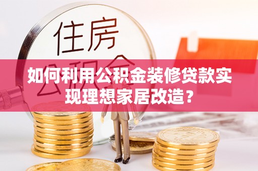 安宁如何利用公积金装修贷款实现理想家居改造？