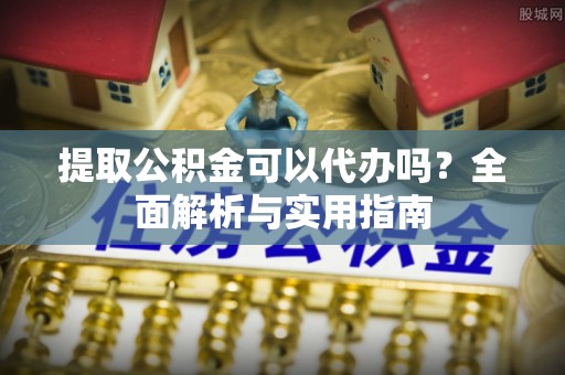 安宁提取公积金可以代办吗？全面解析与实用指南