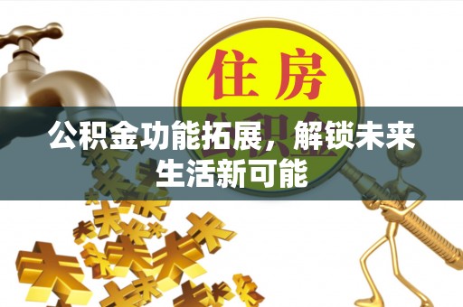安宁公积金功能拓展，解锁未来生活新可能