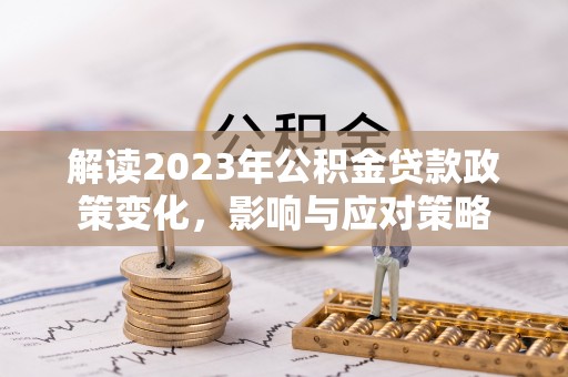 安宁解读2023年公积金贷款政策变化，影响与应对策略