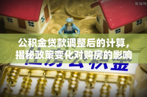 安宁公积金贷款调整后的计算，揭秘政策变化对购房的影响