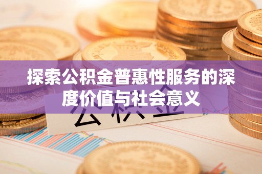 安宁探索公积金普惠性服务的深度价值与社会意义