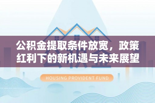 安宁公积金提取条件放宽，政策红利下的新机遇与未来展望