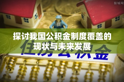 安宁探讨我国公积金制度覆盖的现状与未来发展