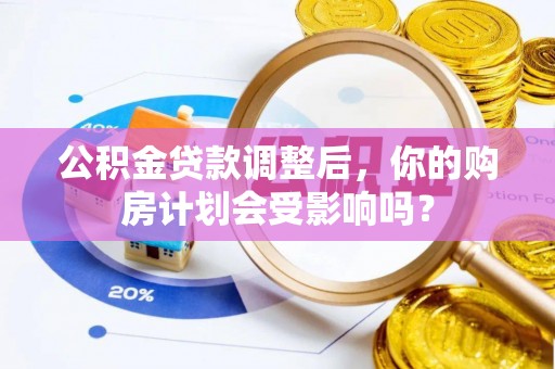 安宁公积金贷款调整后，你的购房计划会受影响吗？