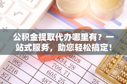 安宁公积金提取代办哪里有？一站式服务，助您轻松搞定！